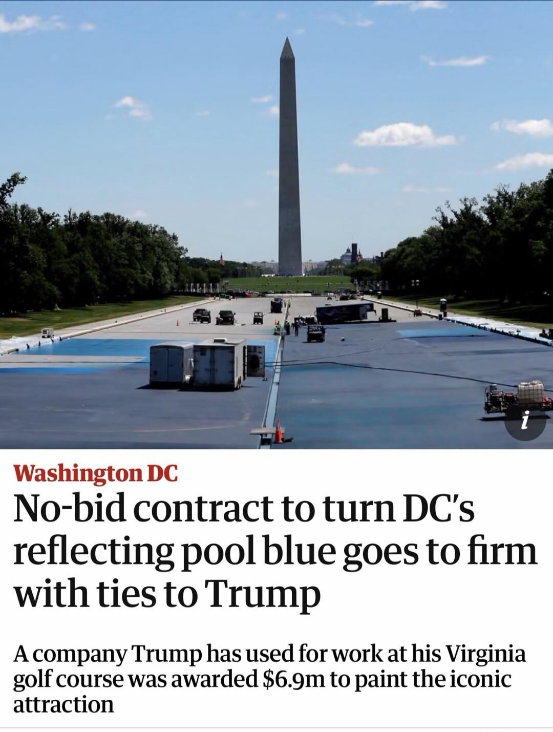 Washington DC No-bid contract to turn DC's reflecting pool blue goes to firm with ties to Trump A company Trump has used for work at his Virginia golf course was awarded $6.9m to paint the iconic attraction