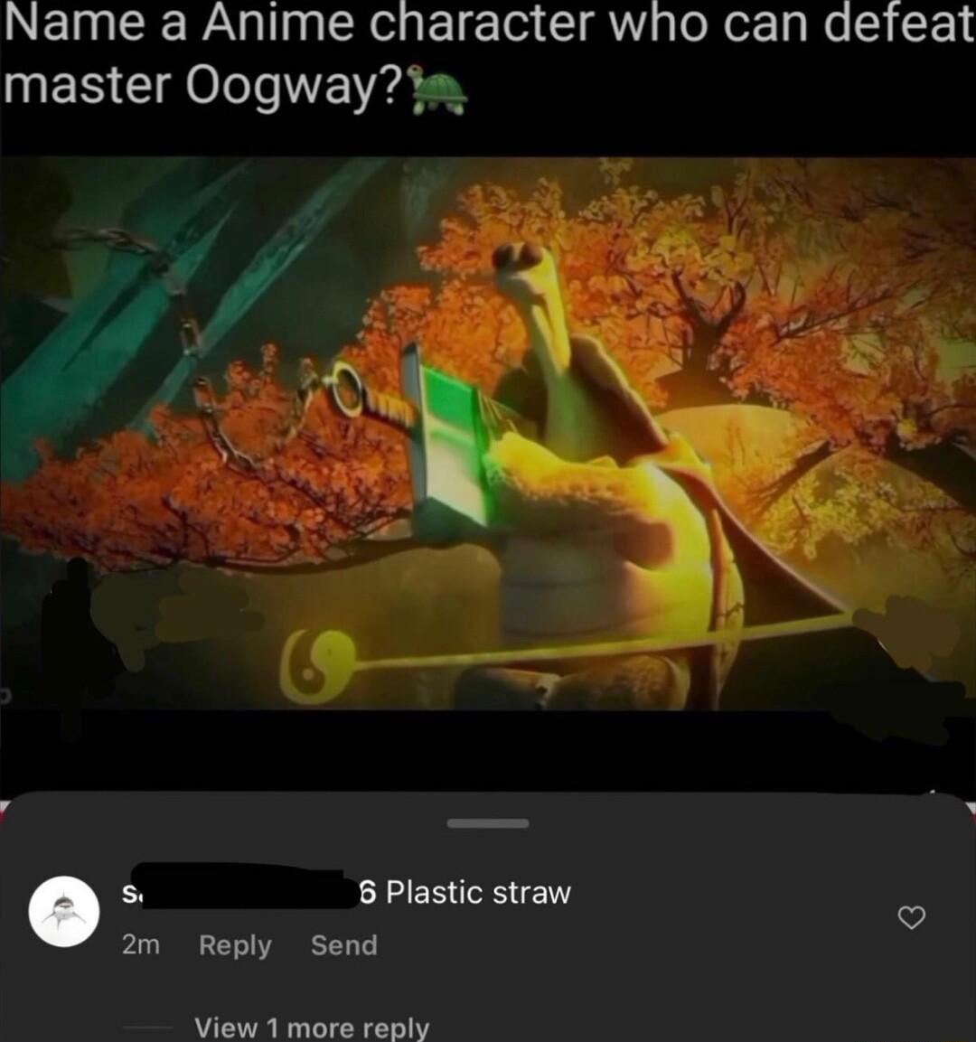 Name a Anime character who can defeat master Oogway s s 8 Plastic straw 2m Reply Send View 1 more sty