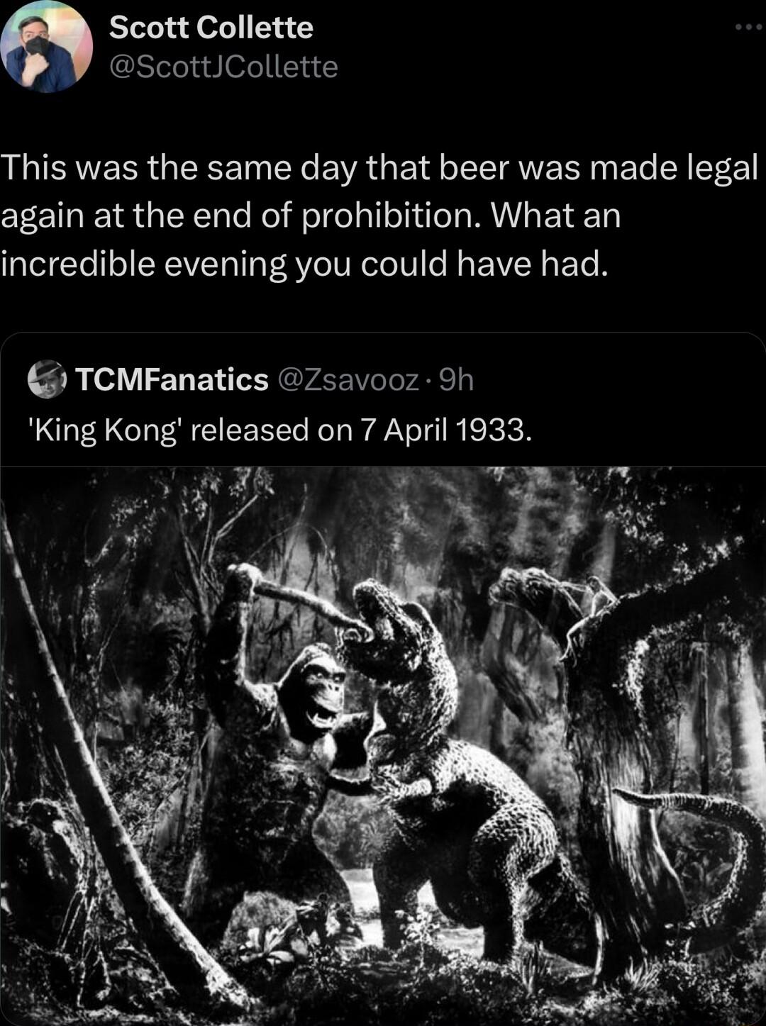 Scott Collette ScottCollette This was the same day that beer was made legal again at the end of prohibition What an incredible evening you could have had TCMFanatics Zsavooz 9h King Kong released on 7 April 1933