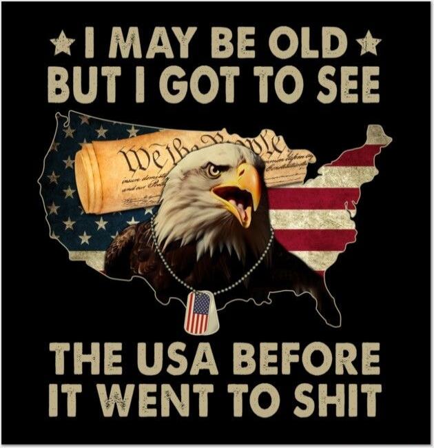 I MAY BE OLD BUT I GOT TO SEE THE USA BEFORE IT WENT TO SHIT