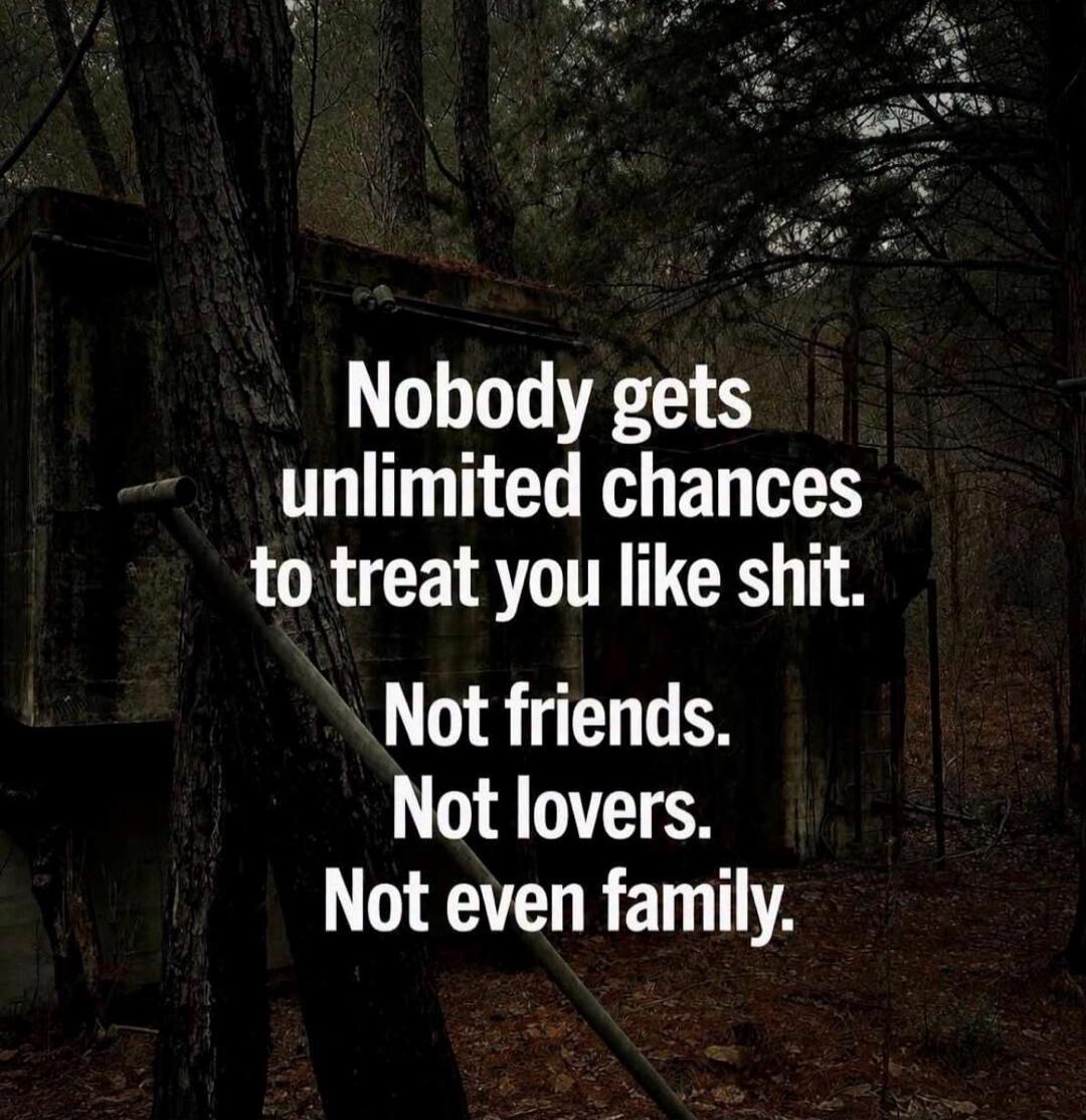Nobody gets unlimited chances to treat you like shit. Not friends. Not lovers. Not even family.