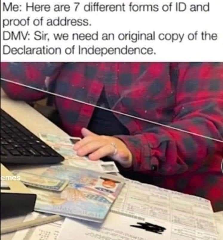 Me Here are 7 different forms of ID and proof of address DMV Sir we need an original copy of the Declaration of Independence