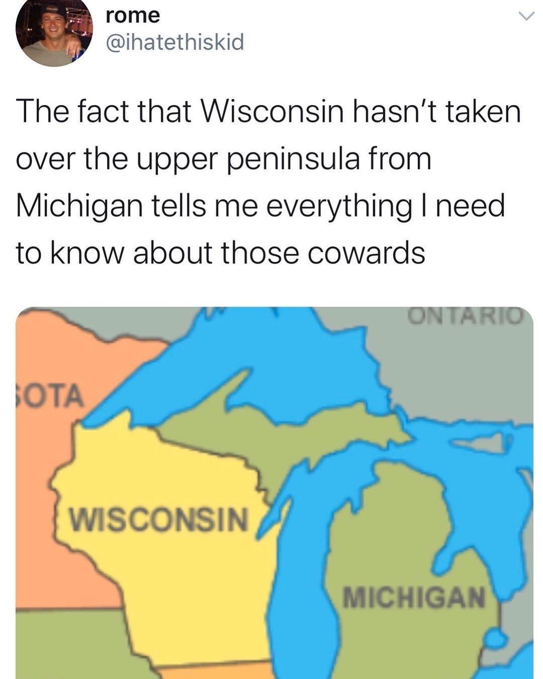 rome ihatethiskid The fact that Wisconsin hasnt taken over the upper peninsula from Michigan tells me everything need to know about those cowards ONTARIO WISCONSIN _ MICHIGAN