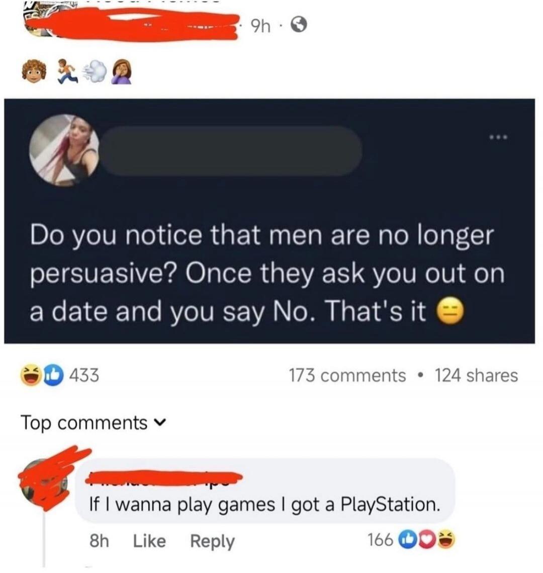 Do you notice that men are no longer persuasive? Once they ask you out on a date and you say No. That’s it 😒

If I wanna play games I got a PlayStation.