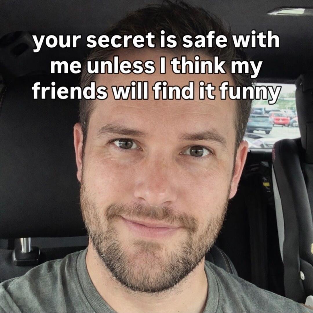 your secret is safe with me unless I think my friends will find it funny