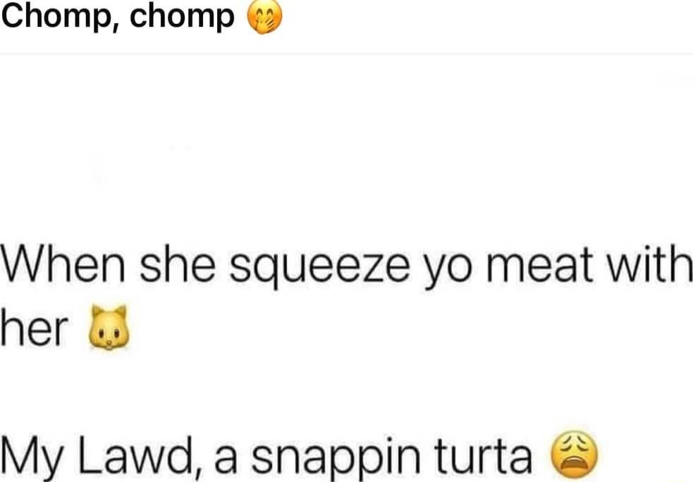 Chomp chomp When she squeeze yo meat with her 3 My Lawd a snappin turta