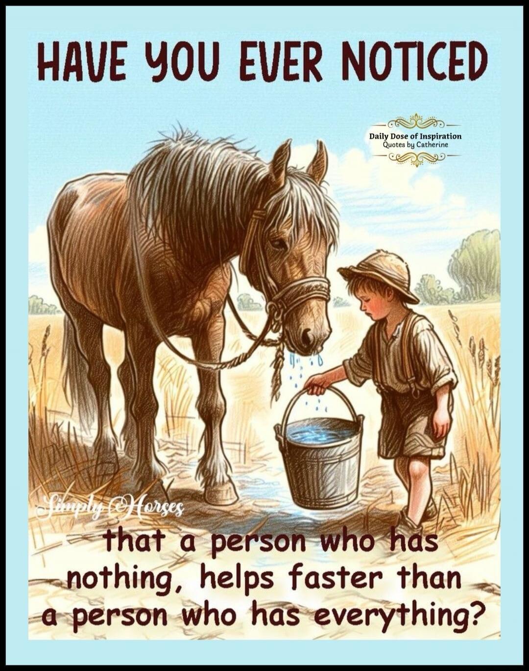 HAVE YOU EVER NOTICED that a person who has nothing, helps faster than a person who has everything? Daily Dose of Inspiration Quotes by Catherine Simply Horses