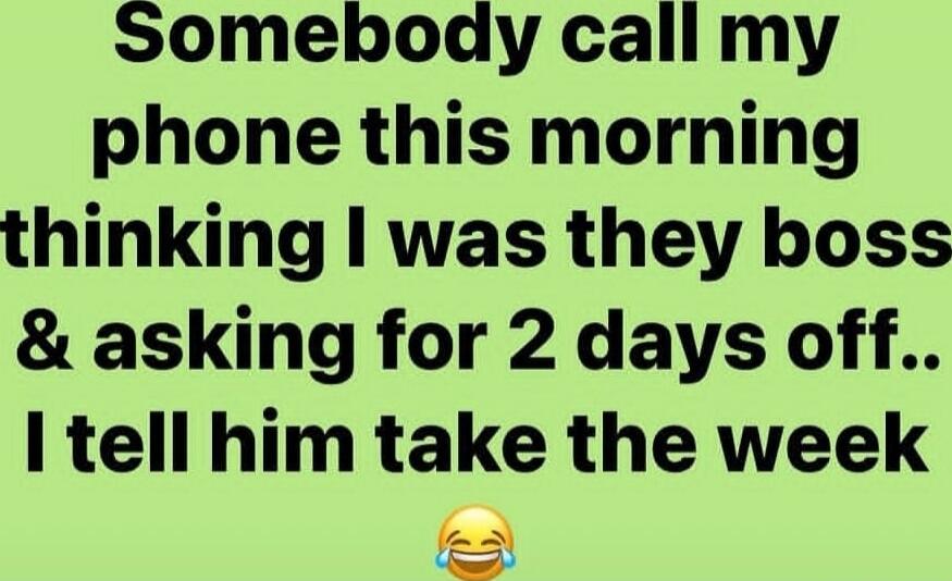 Somebody call my phone this morning thinking I was they boss & asking for 2 days off.. I tell him take the week 😂