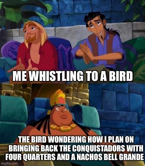 a PR N o B __ o R AT o MEWHISTLING TO A BIRD 4 TS J THE BIRD WONDERING IlllW 1 PLAN ON BRINGING BACK THE CONQUISTADORS WITH FOUR lllMlTRS AND A NACHOS BELL ERAHIIE