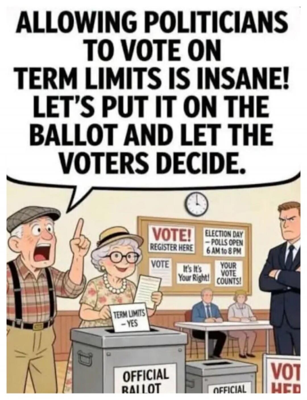 ALLOWING POLITICIANS TO VOTE ON TERM LIMITS IS INSANE! LET'S PUT IT ON THE BALLOT AND LET THE VOTERS DECIDE. VOTE! REGISTER HERE ELECTION DAY - POLLS OPEN 6 AM to 8 PM VOTE It's It's Your Right! YOUR VOTE COUNTS! TERM LIMITS - YES OFFICIAL BALLOT VOT HERE