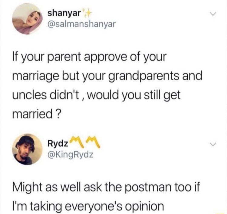 shanyar ✨ @salmanshanyar If your parent approve of your marriage but your grandparents and uncles didn't, would you still get married? Rydz 〽️〽️ @KingRydz Might as well ask the postman too if I'm taking everyone's opinion