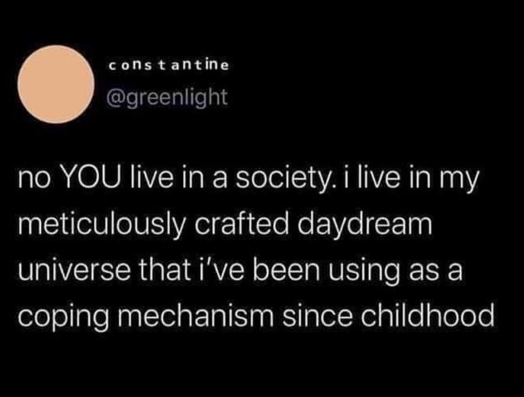 constantine @greenlight no YOU live in a society. i live in my meticulously crafted daydream universe that i've been using as a coping mechanism since childhood