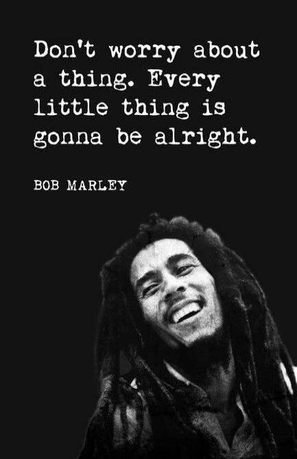 Don't worry about a thing. Every little thing is gonna be alright.

BOB MARLEY