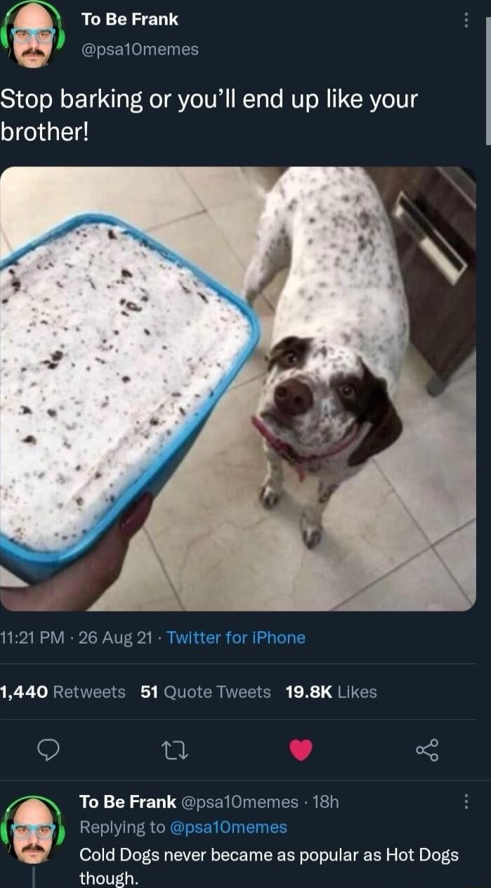 To Be Frank Stop barking or youll end up like your brother Omemes 1121 PM 26 Aug 21 1440 Retweets 51 Quote Tweets 198K Like T L 3 2B ToBe Frank psalOmemes 18h G Loy Cold Dogs never became as popular as Hot Dogs though