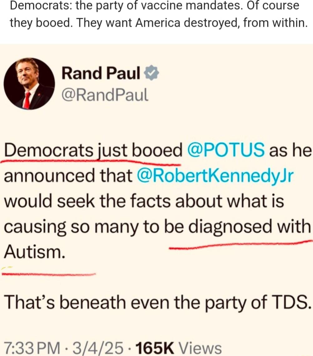 Democrats the party of vaccine mandates Of course they booed They want America destroyed from within Rand Paul RandPaul Democrats just booed POTUS as he announced that RobertKennedyJr would seek the facts about what is causing so many to be diagnosed with H Autism Thats beneath even the party of TDS 733PM 3425 165K Views