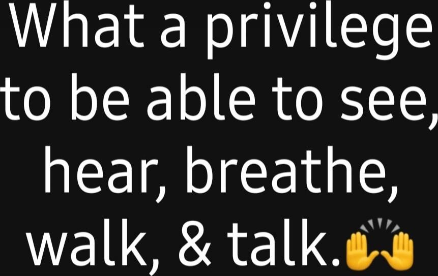 What a privilege to be able to see, hear, breathe, walk, & talk. 🙌🙌