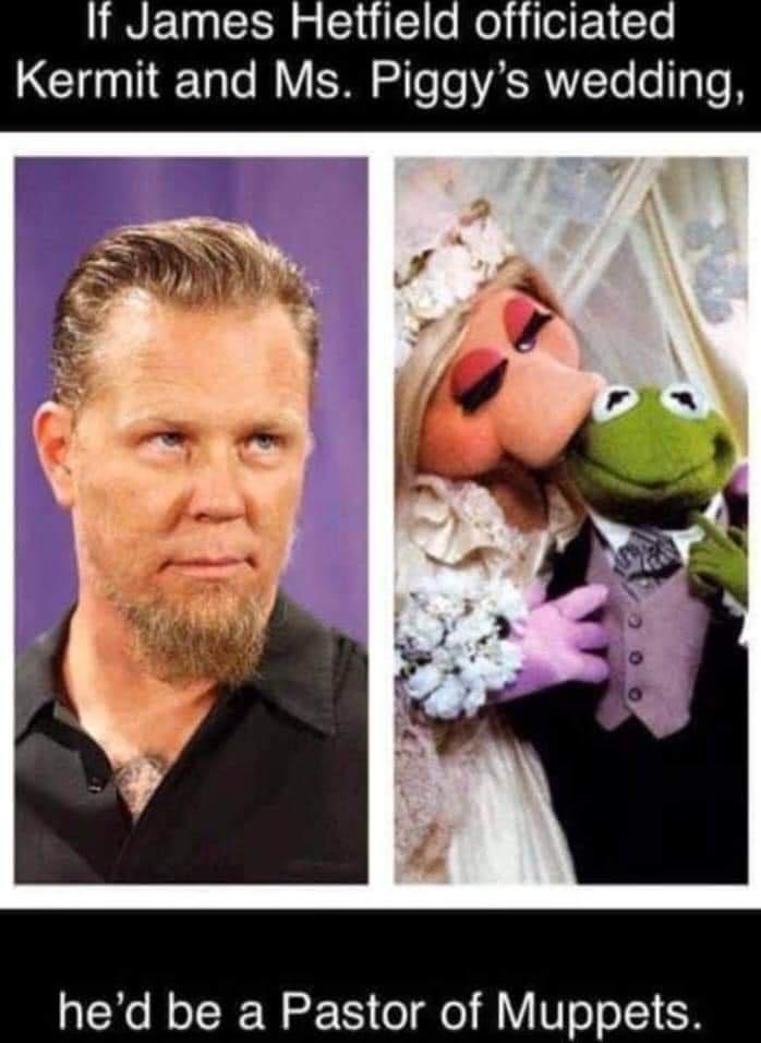 If James Hetfield officiated NCIgnT18Talo M SN ofTeTe VASRTTo ogTe B hed be a Pastor of Muppets