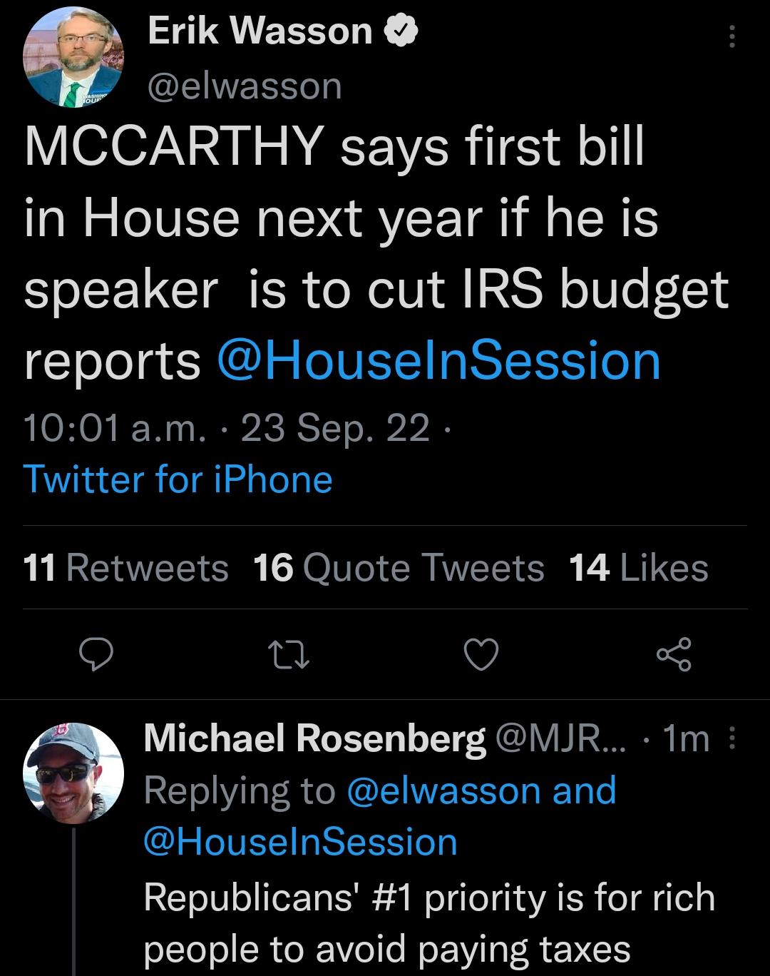 QUEEEL Y EINEEGL MCCARTHY says first bill in House next year if he is speaker is to cut IRS budget reports HouselnSession RLOHON Ny REICRSTTe Bl Twitter for iPhone 11 Retweets 16 Quote Tweets 14 Likes o 0 v 3 B Michael Rosenberg VUR 1m Replying to elwasson and Gl CIEEREEST Republicans 1 priority is for rich people to avoid paying taxes