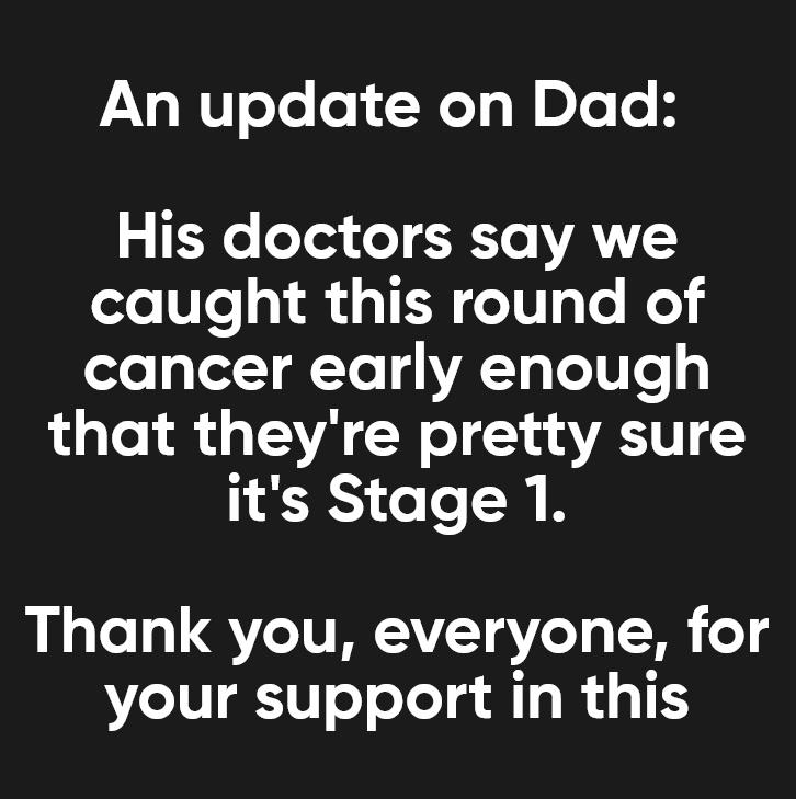 An update on Dad 0 eTex o 1o YATTTY caught this round of cancer early enough L ot R T3V N o 1 4 VEV its Stage 1 Thank you everyone for your support in this
