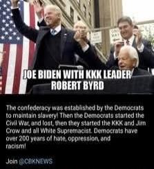 JOE BIDEN WITH KKK LEADER ROBERT BYRD The confederacy was established by the Democrats to maintain slavery! Then the Democrats started the Civil War, and lost, then they started the KKK and Jim Crow and all White Supremacist. Democrats have over 200 years of hate, oppression, and racism! Join @CBKNEWS