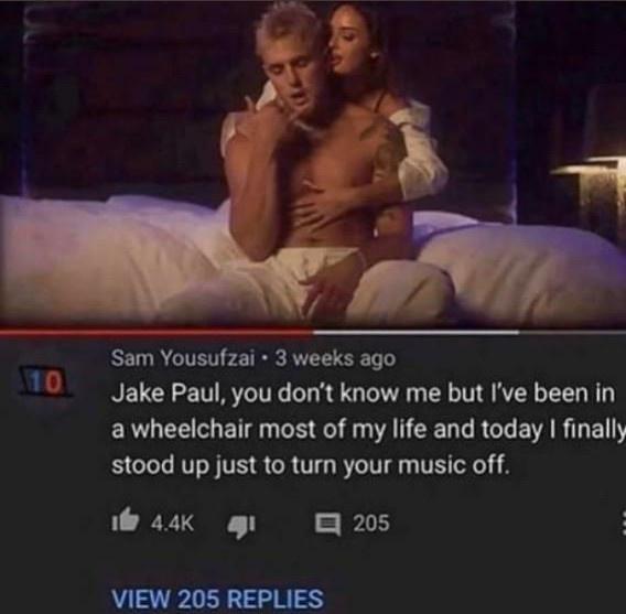 Sam Yousufzai 3 weeks ago Jake Paul you dont know me but Ive been in ERLEE G ET N S o AT TR G EVA R ELY stood up just to turn your music off i 44K g g5 205
