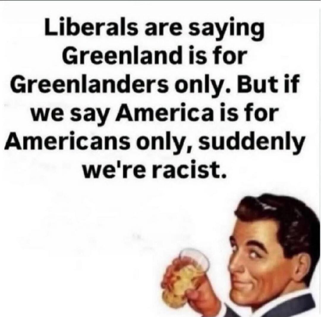 Liberals are saying Greenland is for Greenlanders only. But if we say America is for Americans only, suddenly we're racist.