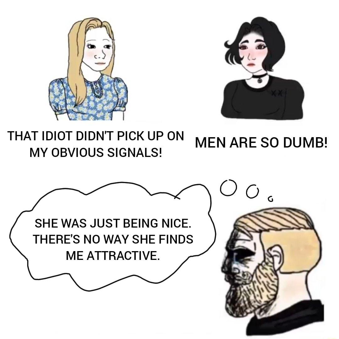 THAT IDIOT DIDNT PICK UP ON MY OBVIOUS SIGNALS MEN ARESDDUMB SHE WAS JUST BEING NICE THERES NO WAY SHE FINDS ME ATTRACTIVE