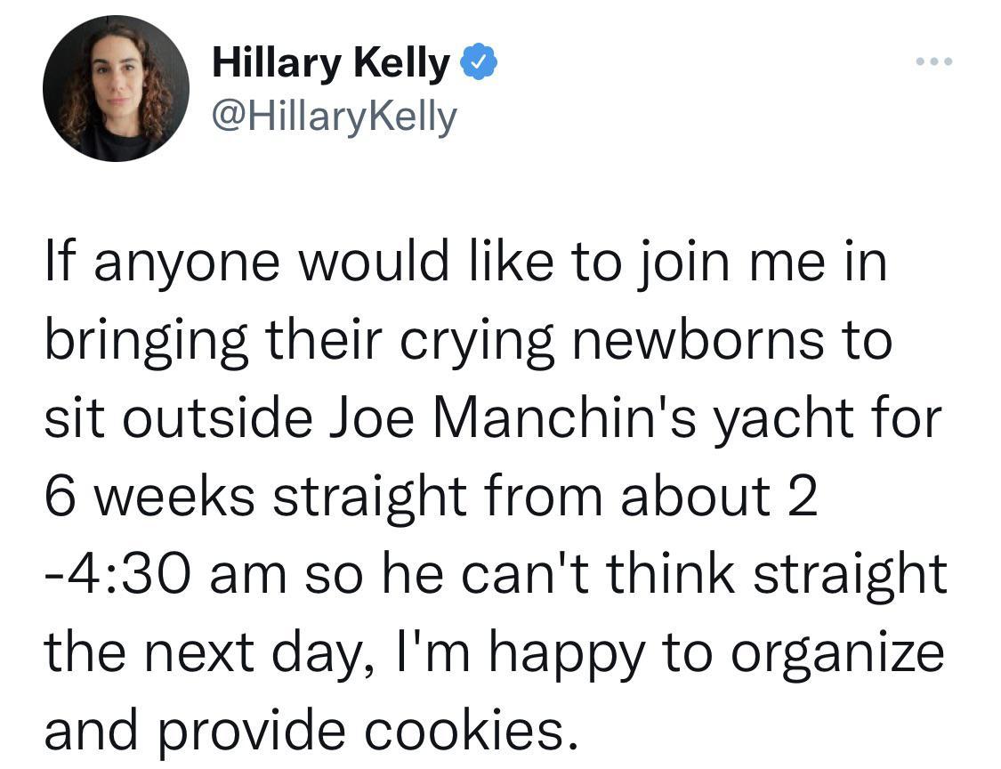 Hillary Kelly HillaryKelly If anyone would like to join me in bringing their crying newborns to sit outside Joe Manchins yacht for 6 weeks straight from about 2 430 am so he cant think straight the next day Im happy to organize and provide cookies