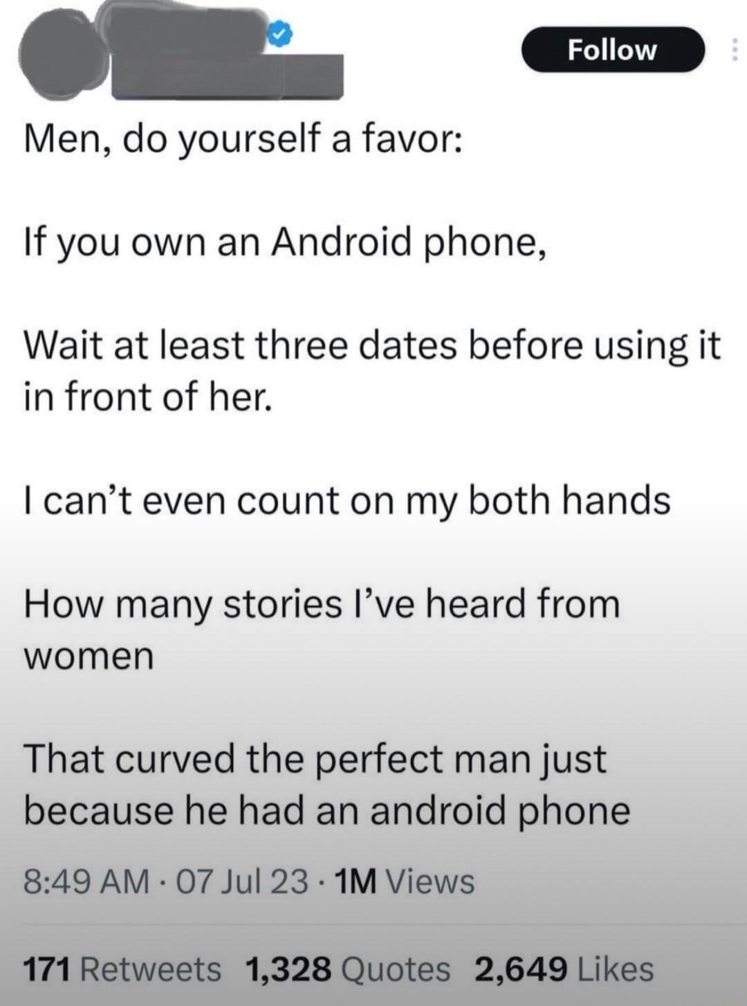 n Men do yourself a favor If you own an Android phone Wait at least three dates before using it in front of her cant even count on my both hands How many stories Ive heard from women That curved the perfect man just because he had an android phone 849 AM 07 Jul 23 1M Views 171 Retweets 1328 Quotes 2649 Likes