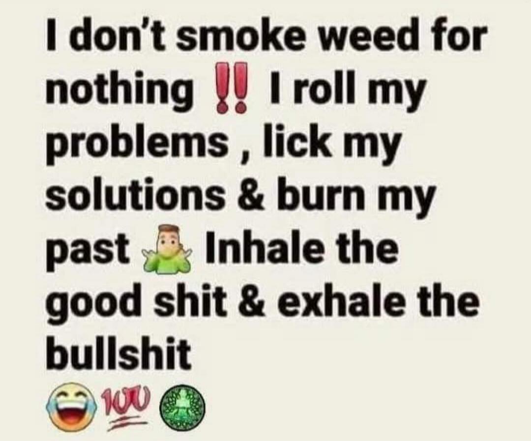 I don't smoke weed for nothing ‼️ I roll my problems, lick my solutions & burn my past 🤷‍♂️ Inhale the good shit & exhale the bullshit 😂 💯 🌳
