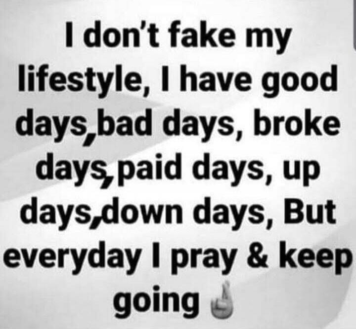 I don't fake my lifestyle, I have good days, bad days, broke days, paid days, up days, down days, But everyday I pray & keep going