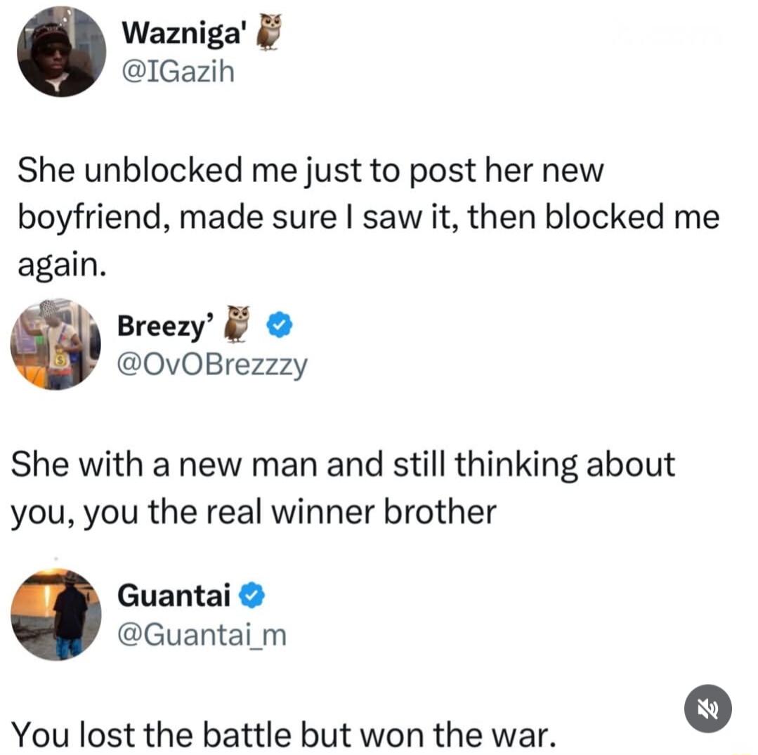 She unblocked me just to post her new boyfriend, made sure I saw it, then blocked me again. She with a new man and still thinking about you, you the real winner brother. You lost the battle but won the war.