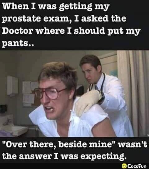 When I was getting my prostate exam, I asked the Doctor where I should put my pants.. 