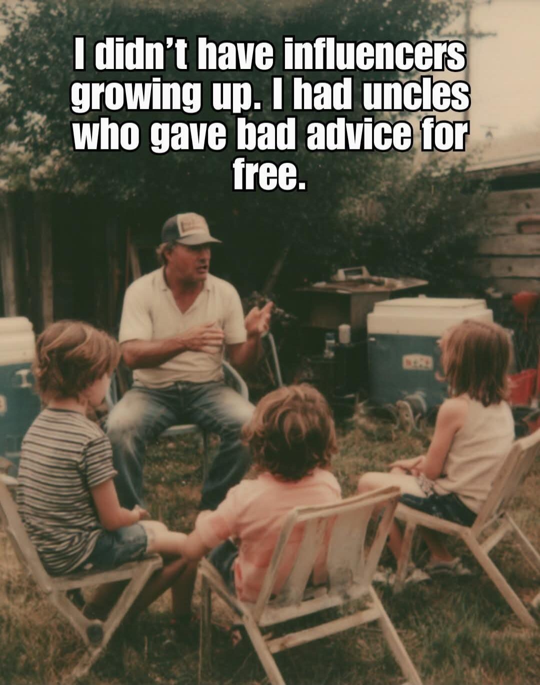 I didn't have influencers growing up. I had uncles who gave bad advice for free.