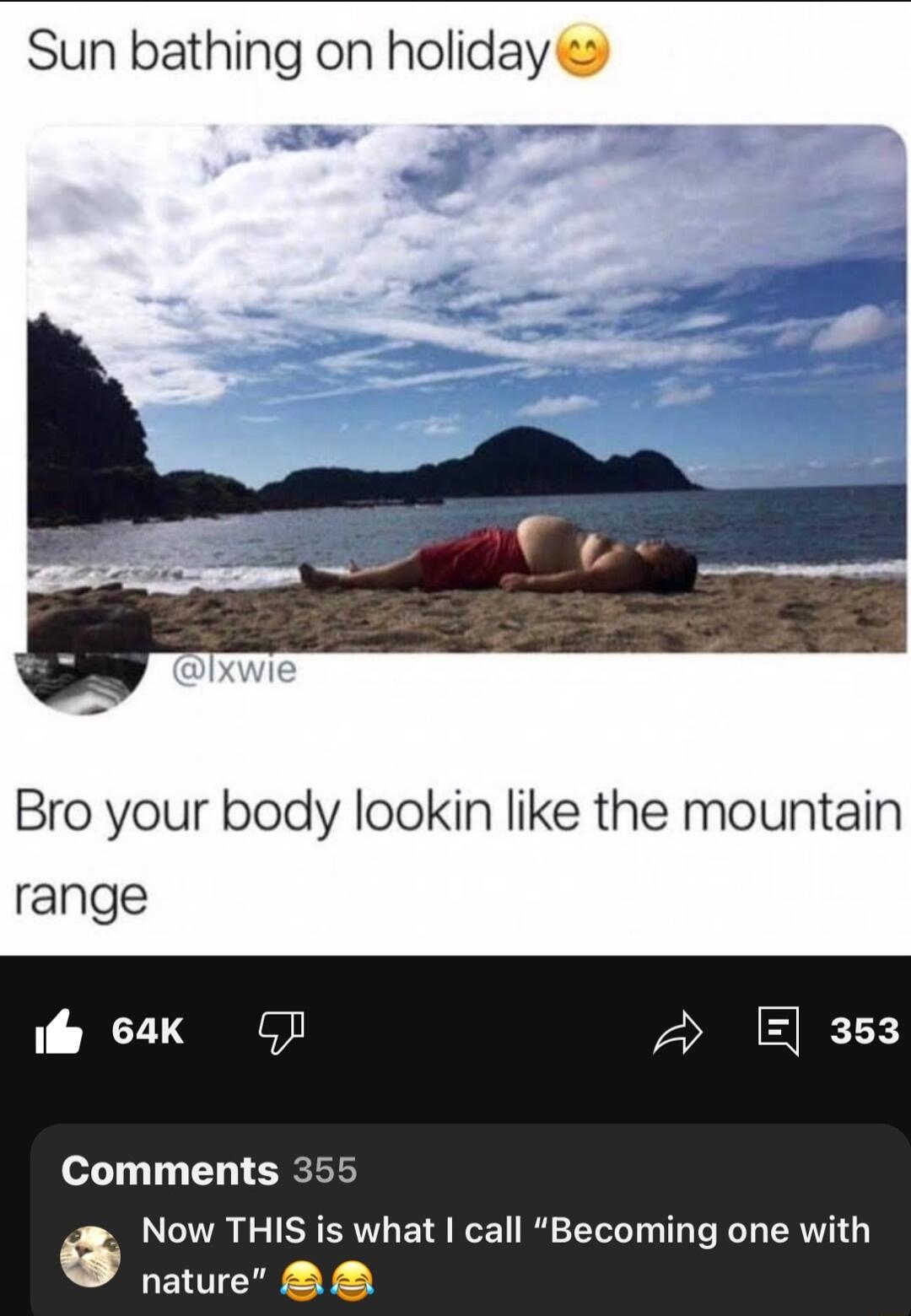 Sun bathing on holiday Bro your body lookin like the mountain range e 63k OJ 353 Comments 355 6 Now THIS is what call Becoming one with nature