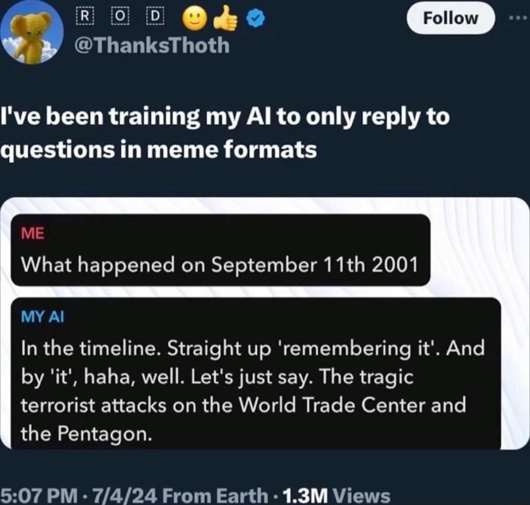 Ro0D y GUERTE LT Ive been training my Al to only reply to questions in meme formats ME What happened on September 11th 2001 MY Al In the timeline Straight up remembering it And by it haha well Lets just say The tragic terrorist attacks on the World Trade Center and the Pentagon 507 PM 7424 From Earth 13M Views