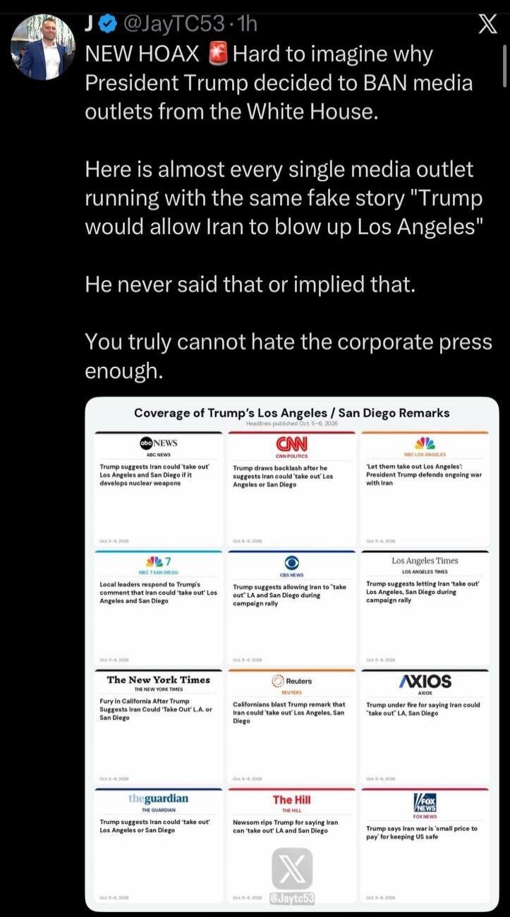 J @JayTC53 · 1h NEW HOAX 🚨 Hard to imagine why President Trump decided to BAN media outlets from the White House. Here is almost every single media outlet running with the same fake story 