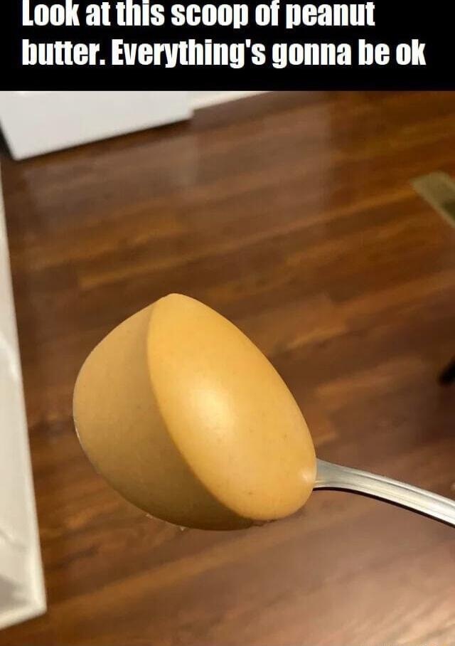 LOOK at this scoop of peanut butter Everythings gonna he ok el TSN