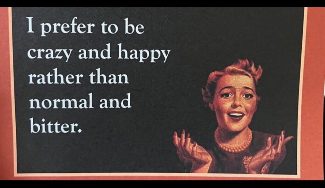I prefer to be crazy and happy rather than normal and bitter.