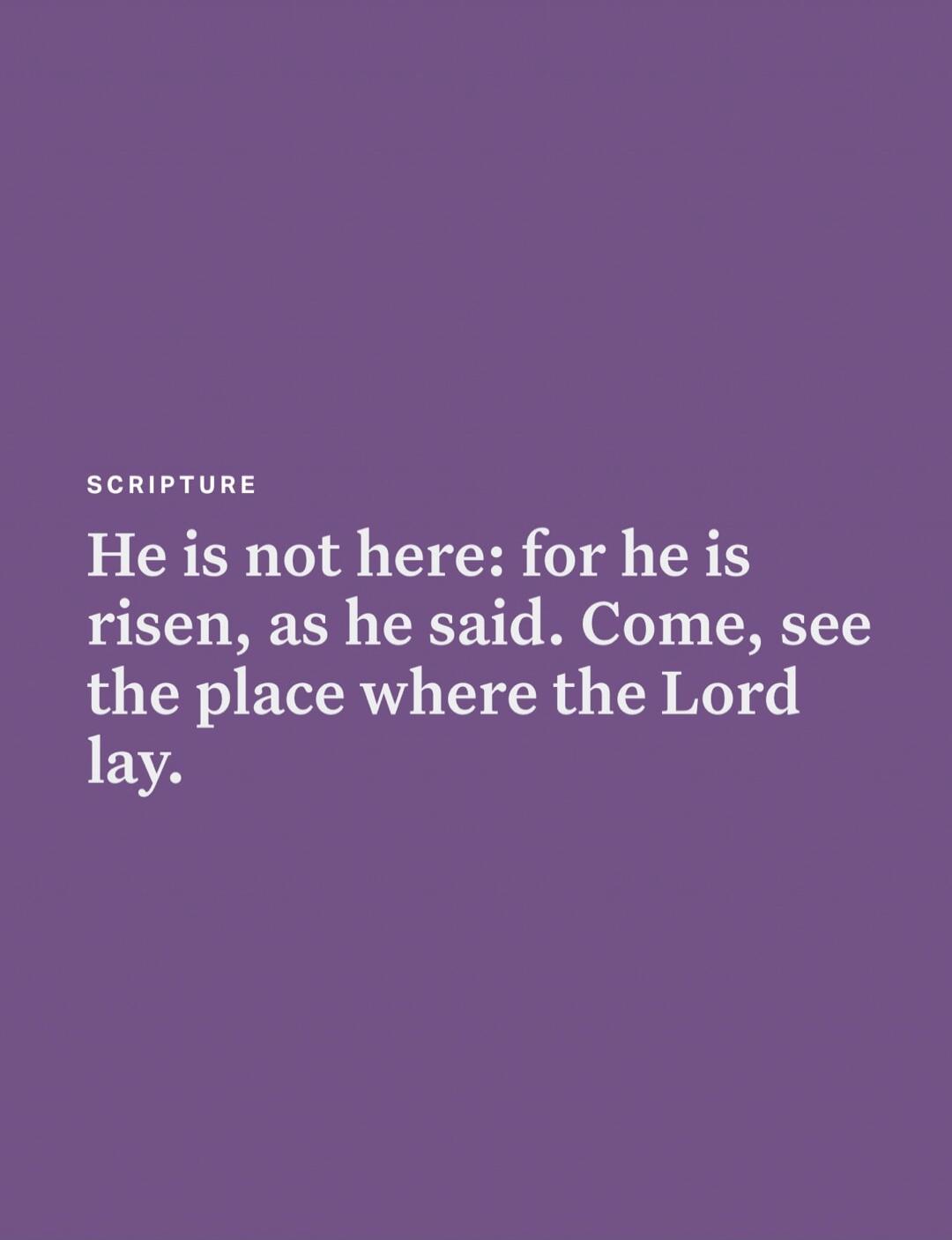 SCRIPTURE He is not here: for he is risen, as he said. Come, see the place where the Lord lay.