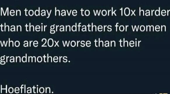 Men today have to work 10x harder than their grandfathers for women who are 20x worse than their grandmothers. Hoeflation.