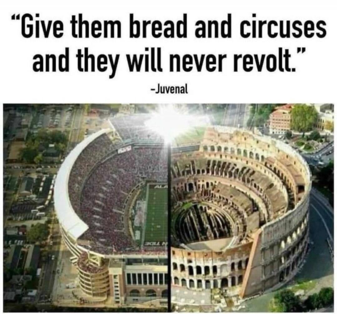 Give them bread and circuses and they will never revolt. - Juvenal