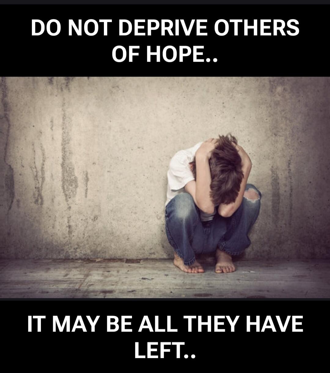 DO NOT DEPRIVE OTHERS OF HOPE.. IT MAY BE ALL THEY HAVE LEFT..