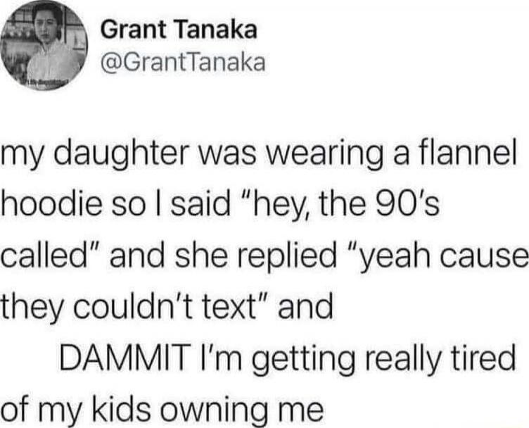 my daughter was wearing a flannel hoodie so I said “hey, the 90's called” and she replied “yeah cause they couldn't text” and DAMMIT I’m getting really tired of my kids owning me