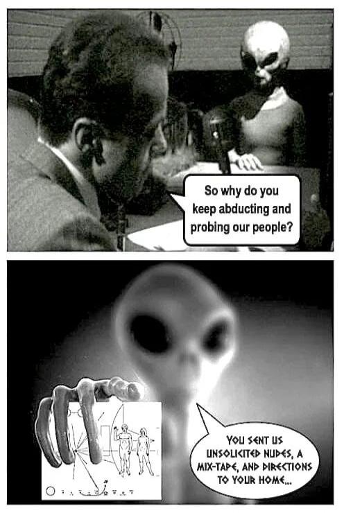 So why do you keep abducting and probing our people? YOU SENT US UNSOLICITED NUDES, A MIX-TAPE, AND DIRECTIONS TO YOUR HOME...