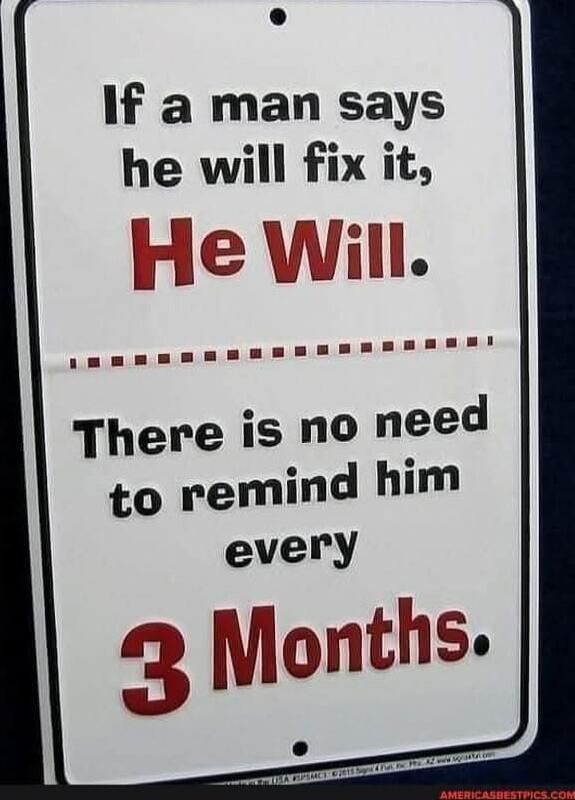 If a man says he will fix it, He Will. There is no need to remind him every 3 Months.