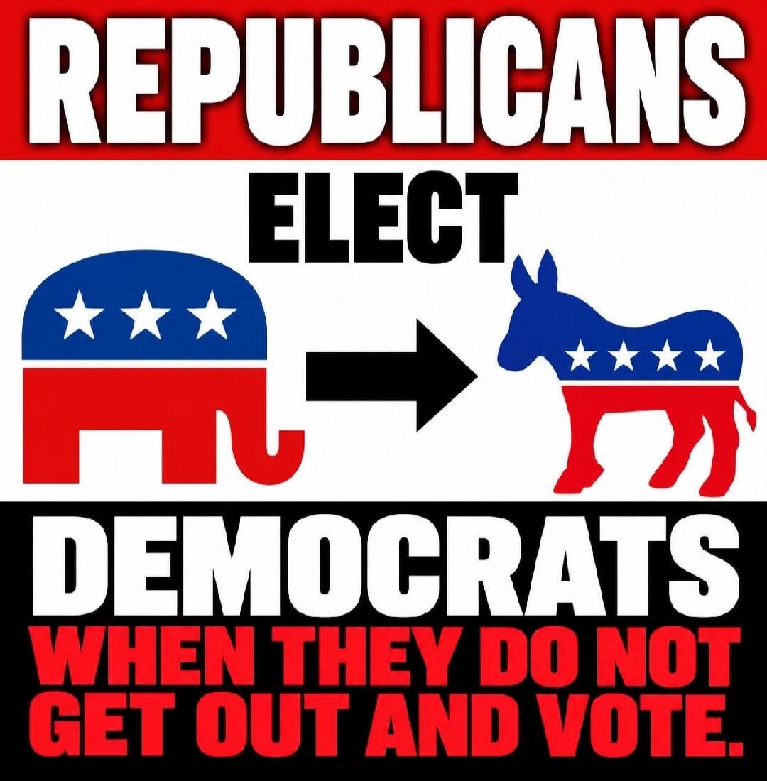 REPUBLICANS ELECT DEMOCRATS WHEN THEY DO NOT GET OUT AND VOTE.