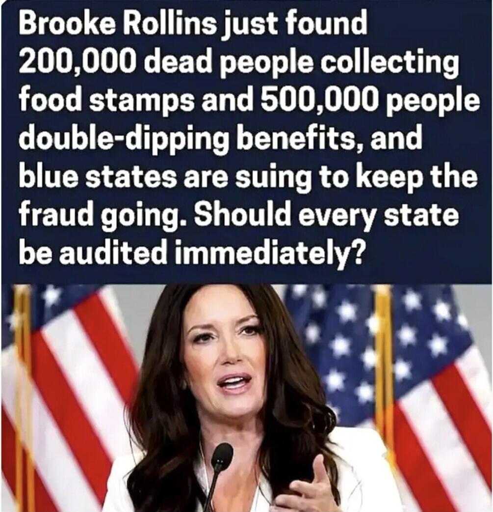 Brooke Rollins just found 200,000 dead people collecting food stamps and 500,000 people double-dipping benefits, and blue states are suing to keep the fraud going. Should every state be audited immediately?