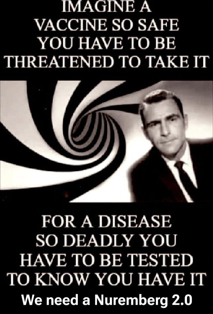 IMAGINE A VACCINE SO SAFE YOU HAVE TO BE THREATENED TO TAKE IT FOR A DISEASE SO DEADLY YOU HAVE TO BE TESTED TO KNOW YOU HAVE IT We need a Nuremberg 2.0