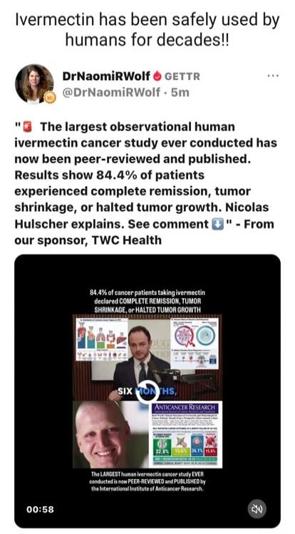 Ivermectin has been safely used by humans for decades!! DrNaomiRWolf GETTR @DrNaomiRWolf - 5m. The largest observational human ivermectin cancer study ever conducted has now been peer-reviewed and published. Results show 84.4% of patients experienced complete remission, tumor shrinkage, or halted tumor growth. Nicolas Hulscher explains. See comment